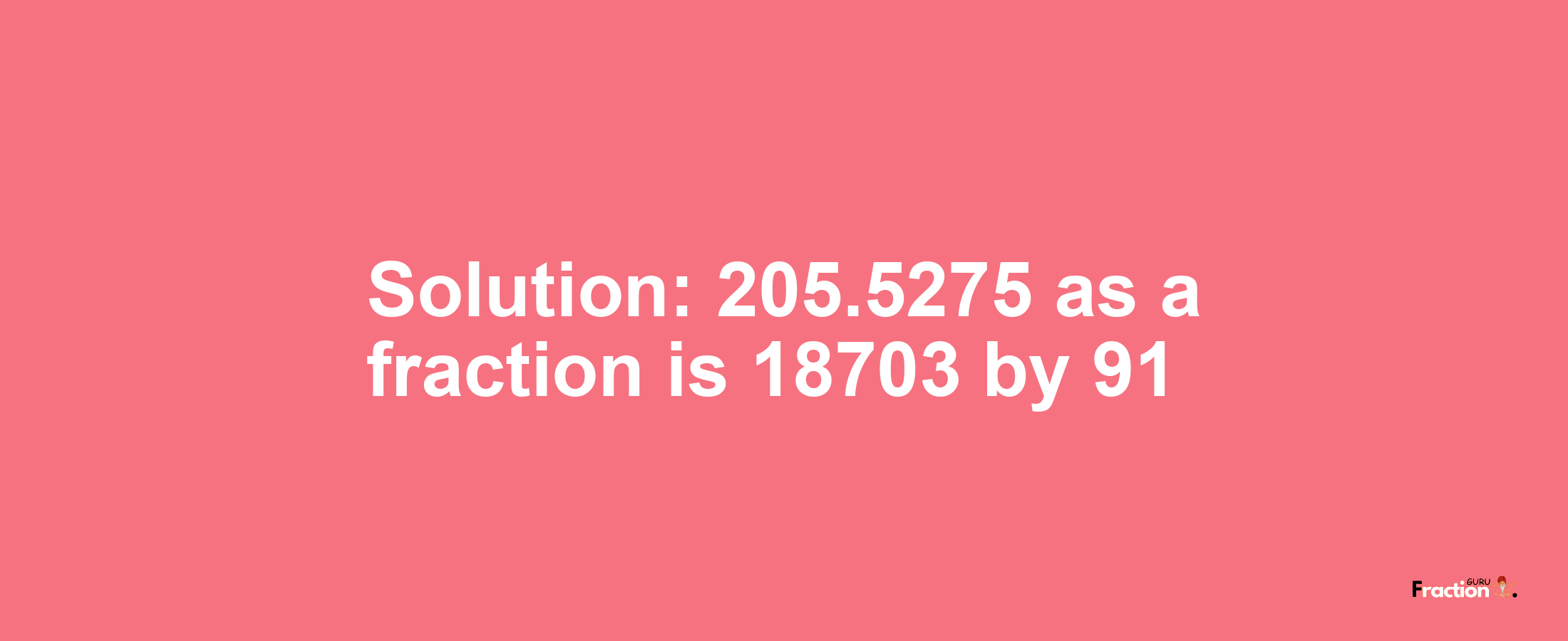 Solution:205.5275 as a fraction is 18703/91